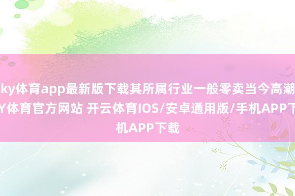 ky体育app最新版下载其所属行业一般零卖当今高潮-KY体育官方网站 开云体育IOS/安卓通用版/手机APP下载