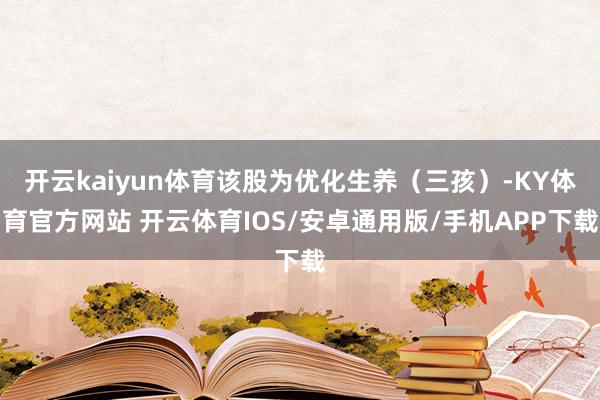 开云kaiyun体育该股为优化生养（三孩）-KY体育官方网站 开云体育IOS/安卓通用版/手机APP下载