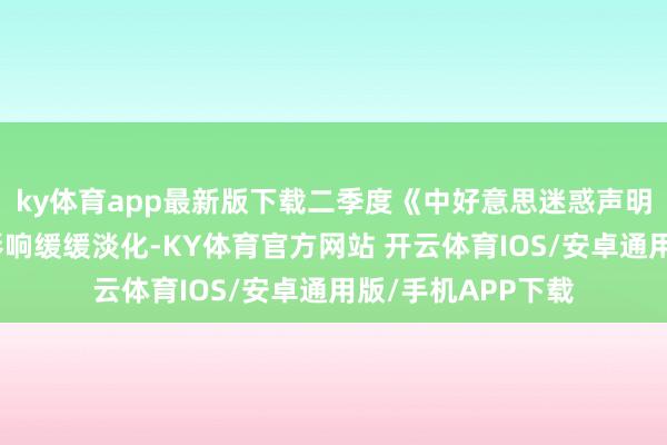 ky体育app最新版下载二季度《中好意思迷惑声明》发布以来关税影响缓缓淡化-KY体育官方网站 开云体育IOS/安卓通用版/手机APP下载