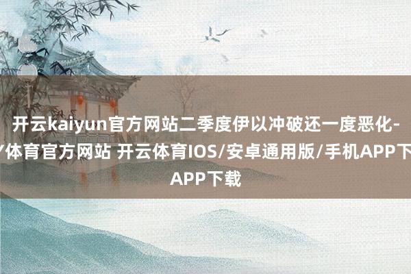 开云kaiyun官方网站二季度伊以冲破还一度恶化-KY体育官方网站 开云体育IOS/安卓通用版/手机APP下载