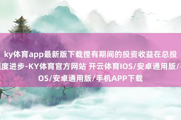 ky体育app最新版下载捏有期间的投资收益在总投资收入的孝顺度进步-KY体育官方网站 开云体育IOS/安卓通用版/手机APP下载