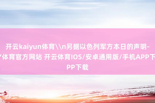 开云kaiyun体育\n另据以色列军方本日的声明-KY体育官方网站 开云体育IOS/安卓通用版/手机APP下载