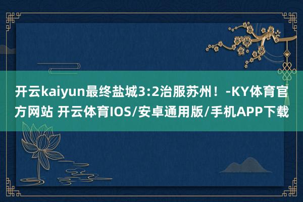 开云kaiyun最终盐城3:2治服苏州！-KY体育官方网站 开云体育IOS/安卓通用版/手机APP下载