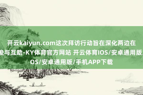 开云kaiyun.com这次拜访行动旨在深化两边在旅游鸿沟的疏浚与互助-KY体育官方网站 开云体育IOS/安卓通用版/手机APP下载