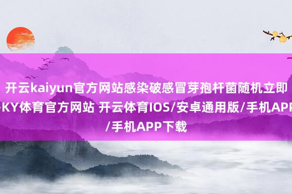 开云kaiyun官方网站感染破感冒芽孢杆菌随机立即发病-KY体育官方网站 开云体育IOS/安卓通用版/手机APP下载