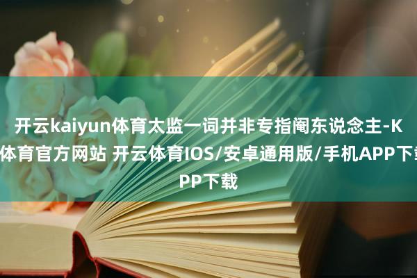 开云kaiyun体育太监一词并非专指阉东说念主-KY体育官方网站 开云体育IOS/安卓通用版/手机APP下载