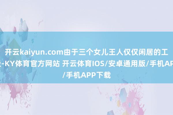 开云kaiyun.com由于三个女儿王人仅仅闲居的工薪阶级-KY体育官方网站 开云体育IOS/安卓通用版/手机APP下载