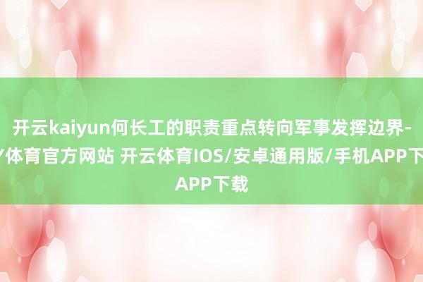 开云kaiyun何长工的职责重点转向军事发挥边界-KY体育官方网站 开云体育IOS/安卓通用版/手机APP下载