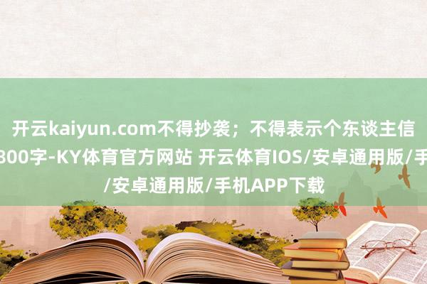 开云kaiyun.com不得抄袭;不得表示个东谈主信息;不少于800字-KY体育官方网站 开云体育IOS/安卓通用版/手机APP下载