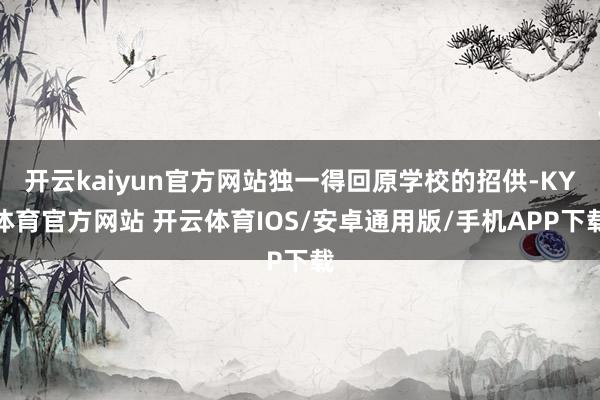 开云kaiyun官方网站独一得回原学校的招供-KY体育官方网站 开云体育IOS/安卓通用版/手机APP下载