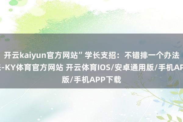开云kaiyun官方网站”学长支招:不错排一个办法表出来-KY体育官方网站 开云体育IOS/安卓通用版/手机APP下载