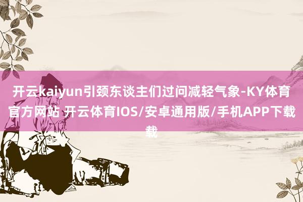 开云kaiyun引颈东谈主们过问减轻气象-KY体育官方网站 开云体育IOS/安卓通用版/手机APP下载