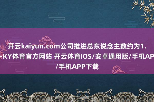 开云kaiyun.com公司推进总东说念主数约为1.3万户-KY体育官方网站 开云体育IOS/安卓通用版/手机APP下载