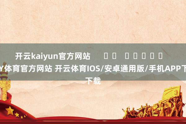 开云kaiyun官方网站      		  					  -KY体育官方网站 开云体育IOS/安卓通用版/手机APP下载