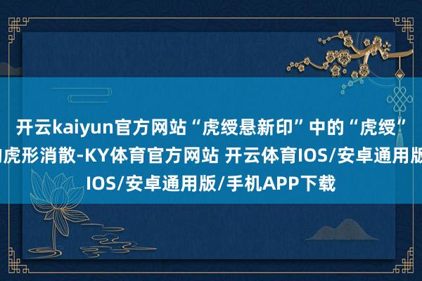 开云kaiyun官方网站“虎绶悬新印”中的“虎绶”指的是官印上的虎形消散-KY体育官方网站 开云体育IOS/安卓通用版/手机APP下载