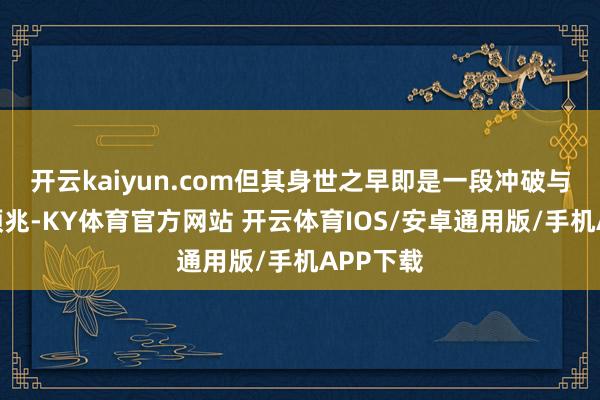 开云kaiyun.com但其身世之早即是一段冲破与战斗的预兆-KY体育官方网站 开云体育IOS/安卓通用版/手机APP下载