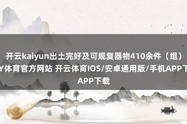 开云kaiyun出土完好及可规复器物410余件（组）-KY体育官方网站 开云体育IOS/安卓通用版/手机APP下载