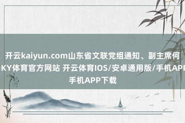 开云kaiyun.com山东省文联党组通知、副主席何想清-KY体育官方网站 开云体育IOS/安卓通用版/手机APP下载