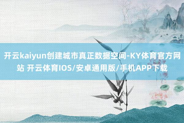 开云kaiyun创建城市真正数据空间-KY体育官方网站 开云体育IOS/安卓通用版/手机APP下载