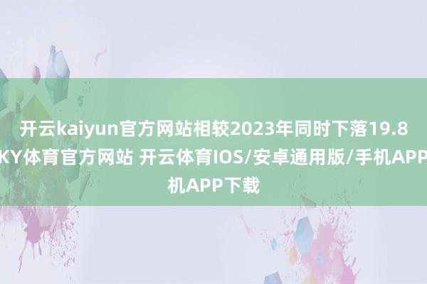 开云kaiyun官方网站相较2023年同时下落19.82%-KY体育官方网站 开云体育IOS/安卓通用版/手机APP下载