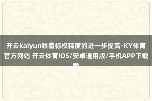 开云kaiyun跟着标校精度的进一步提高-KY体育官方网站 开云体育IOS/安卓通用版/手机APP下载