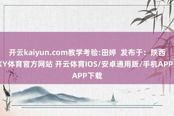 开云kaiyun.com教学考验:田婷  发布于：陕西省-KY体育官方网站 开云体育IOS/安卓通用版/手机APP下载