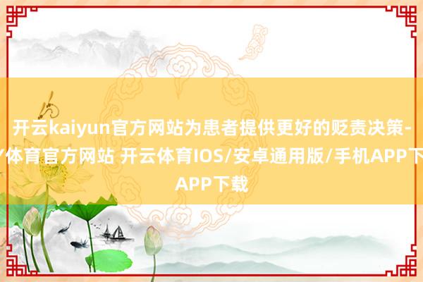 开云kaiyun官方网站为患者提供更好的贬责决策-KY体育官方网站 开云体育IOS/安卓通用版/手机APP下载