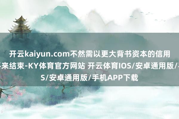 开云kaiyun.com不然需以更大背书资本的信用利差相配收平来结束-KY体育官方网站 开云体育IOS/安卓通用版/手机APP下载