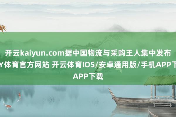 开云kaiyun.com据中国物流与采购王人集中发布-KY体育官方网站 开云体育IOS/安卓通用版/手机APP下载