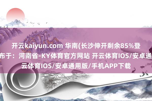 开云kaiyun.com 华南(长沙伸开剩余85%登录后可查抄全文 发布于：河南省-KY体育官方网站 开云体育IOS/安卓通用版/手机APP下载