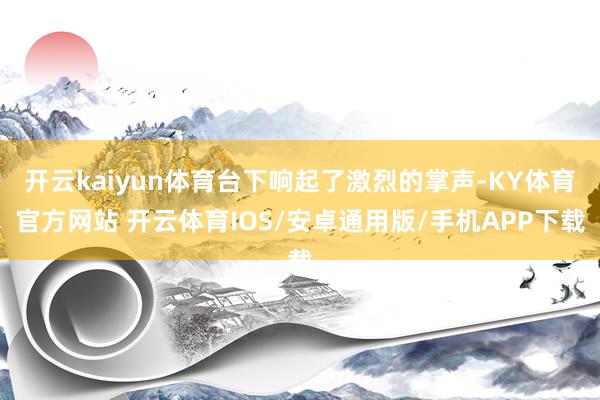开云kaiyun体育台下响起了激烈的掌声-KY体育官方网站 开云体育IOS/安卓通用版/手机APP下载
