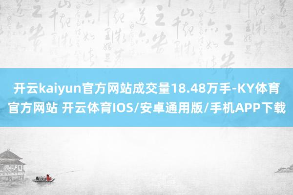 开云kaiyun官方网站成交量18.48万手-KY体育官方网站 开云体育IOS/安卓通用版/手机APP下载