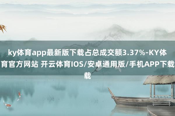 ky体育app最新版下载占总成交额3.37%-KY体育官方网站 开云体育IOS/安卓通用版/手机APP下载