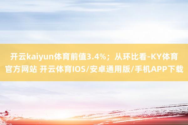 开云kaiyun体育前值3.4%;从环比看-KY体育官方网站 开云体育IOS/安卓通用版/手机APP下载