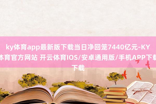 ky体育app最新版下载当日净回笼7440亿元-KY体育官方网站 开云体育IOS/安卓通用版/手机APP下载