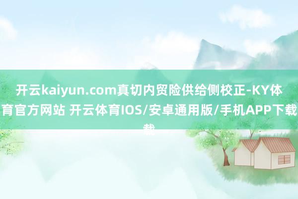 开云kaiyun.com真切内贸险供给侧校正-KY体育官方网站 开云体育IOS/安卓通用版/手机APP下载