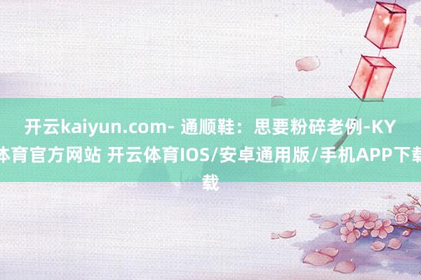 开云kaiyun.com- 通顺鞋:思要粉碎老例-KY体育官方网站 开云体育IOS/安卓通用版/手机APP下载