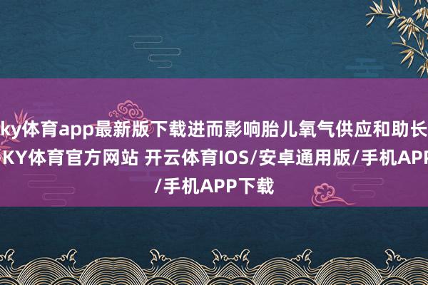ky体育app最新版下载进而影响胎儿氧气供应和助长发育-KY体育官方网站 开云体育IOS/安卓通用版/手机APP下载