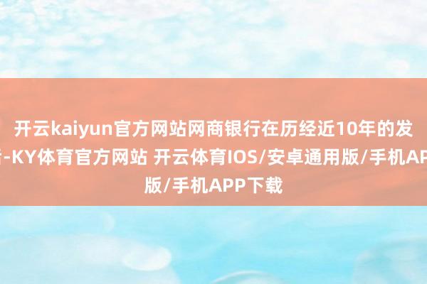 开云kaiyun官方网站网商银行在历经近10年的发展之后-KY体育官方网站 开云体育IOS/安卓通用版/手机APP下载
