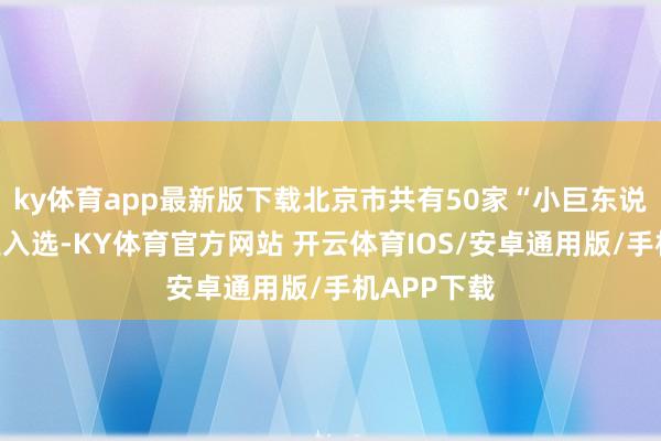 ky体育app最新版下载北京市共有50家“小巨东说念主”企业入选-KY体育官方网站 开云体育IOS/安卓通用版/手机APP下载