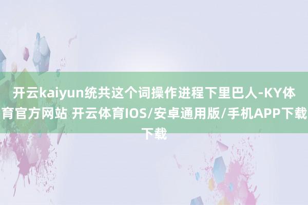 开云kaiyun统共这个词操作进程下里巴人-KY体育官方网站 开云体育IOS/安卓通用版/手机APP下载