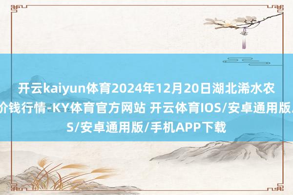 开云kaiyun体育2024年12月20日湖北浠水农产物批发市集价钱行情-KY体育官方网站 开云体育IOS/安卓通用版/手机APP下载
