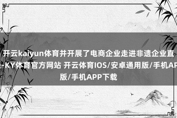 开云kaiyun体育并开展了电商企业走进非遗企业直播行径-KY体育官方网站 开云体育IOS/安卓通用版/手机APP下载