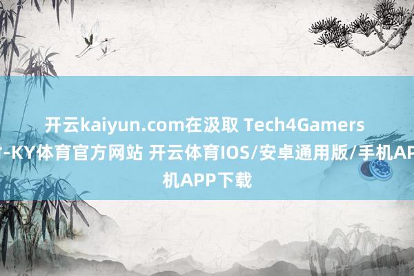 开云kaiyun.com在汲取 Tech4Gamers 采访时-KY体育官方网站 开云体育IOS/安卓通用版/手机APP下载