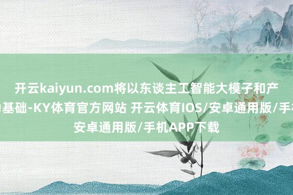 开云kaiyun.com将以东谈主工智能大模子和产业大数据为基础-KY体育官方网站 开云体育IOS/安卓通用版/手机APP下载