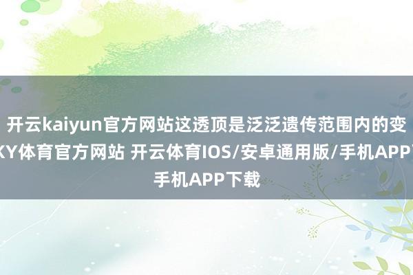 开云kaiyun官方网站这透顶是泛泛遗传范围内的变异-KY体育官方网站 开云体育IOS/安卓通用版/手机APP下载