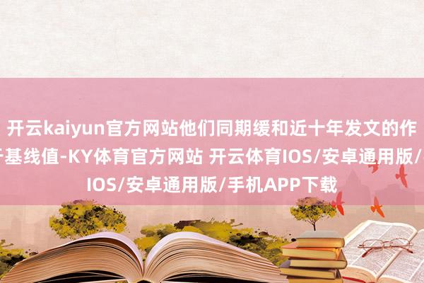 开云kaiyun官方网站他们同期缓和近十年发文的作家总PCSI高于基线值-KY体育官方网站 开云体育IOS/安卓通用版/手机APP下载