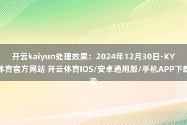 开云kaiyun处理效果：2024年12月30日-KY体育官方网站 开云体育IOS/安卓通用版/手机APP下载