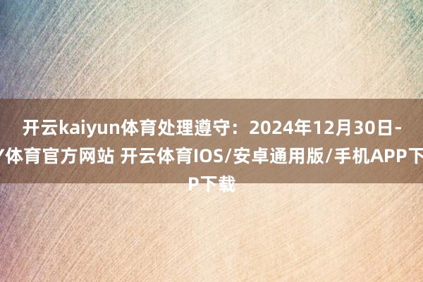 开云kaiyun体育处理遵守:2024年12月30日-KY体育官方网站 开云体育IOS/安卓通用版/手机APP下载