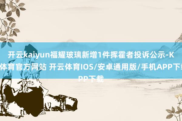 开云kaiyun福耀玻璃新增1件挥霍者投诉公示-KY体育官方网站 开云体育IOS/安卓通用版/手机APP下载
